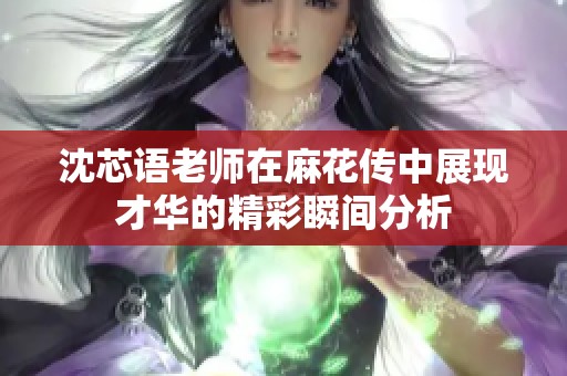 沈芯语老师在麻花传中展现才华的精彩瞬间分析