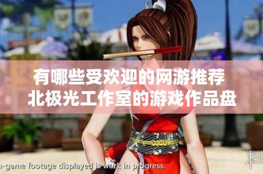 有哪些受欢迎的网游推荐 北极光工作室的游戏作品盘点