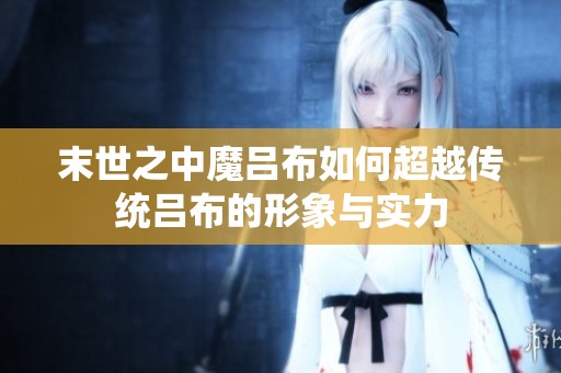 末世之中魔吕布如何超越传统吕布的形象与实力