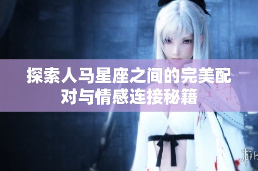 探索人马星座之间的完美配对与情感连接秘籍