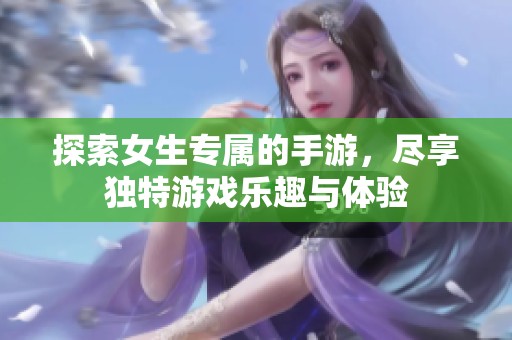 探索女生专属的手游，尽享独特游戏乐趣与体验
