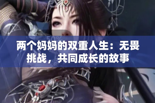 两个妈妈的双重人生：无畏挑战，共同成长的故事