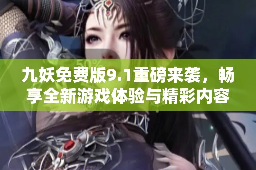 九妖免费版9.1重磅来袭，畅享全新游戏体验与精彩内容