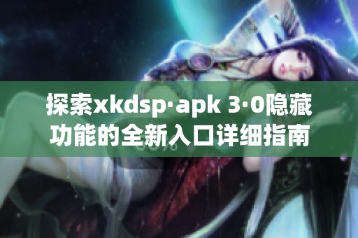 探索xkdsp·apk 3·0隐藏功能的全新入口详细指南