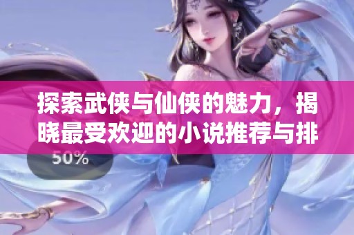 探索武侠与仙侠的魅力，揭晓最受欢迎的小说推荐与排行榜