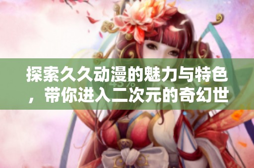 探索久久动漫的魅力与特色，带你进入二次元的奇幻世界