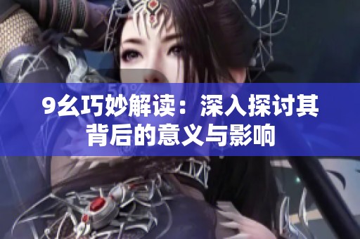 9幺巧妙解读：深入探讨其背后的意义与影响