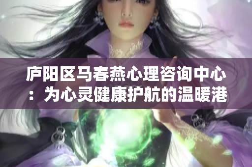 庐阳区马春燕心理咨询中心：为心灵健康护航的温暖港湾
