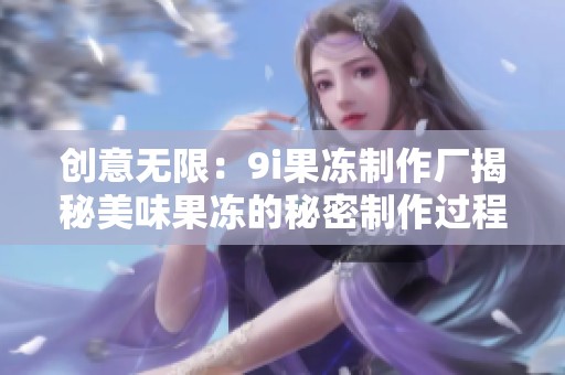 创意无限：9i果冻制作厂揭秘美味果冻的秘密制作过程