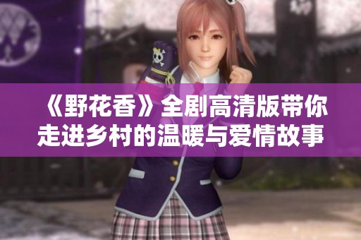 《野花香》全剧高清版带你走进乡村的温暖与爱情故事