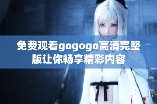 免费观看gogogo高清完整版让你畅享精彩内容