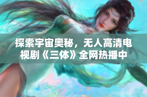 探索宇宙奥秘，无人高清电视剧《三体》全网热播中