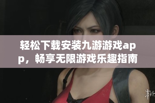 轻松下载安装九游游戏app，畅享无限游戏乐趣指南