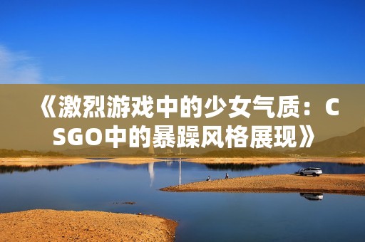 《激烈游戏中的少女气质：CSGO中的暴躁风格展现》