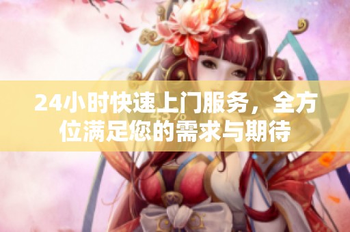 24小时快速上门服务，全方位满足您的需求与期待