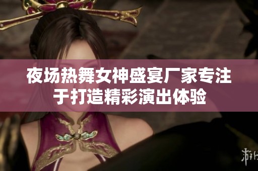 夜场热舞女神盛宴厂家专注于打造精彩演出体验