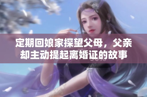 定期回娘家探望父母，父亲却主动提起离婚证的故事