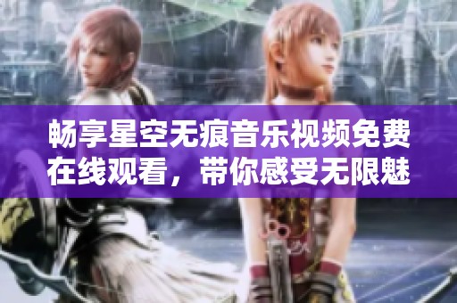 畅享星空无痕音乐视频免费在线观看，带你感受无限魅力