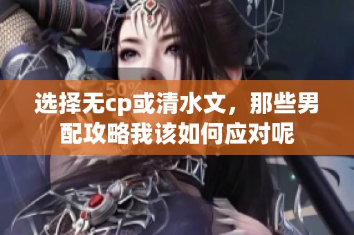 选择无cp或清水文，那些男配攻略我该如何应对呢