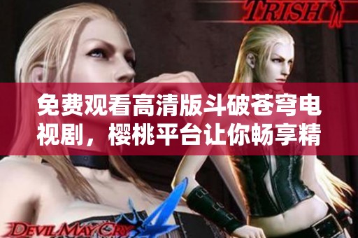 免费观看高清版斗破苍穹电视剧，樱桃平台让你畅享精彩剧情