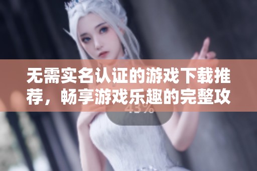 无需实名认证的游戏下载推荐，畅享游戏乐趣的完整攻略