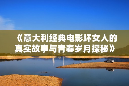 《意大利经典电影坏女人的真实故事与青春岁月探秘》