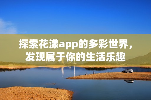 探索花漾app的多彩世界，发现属于你的生活乐趣