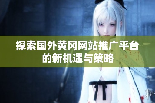 探索国外黄冈网站推广平台的新机遇与策略