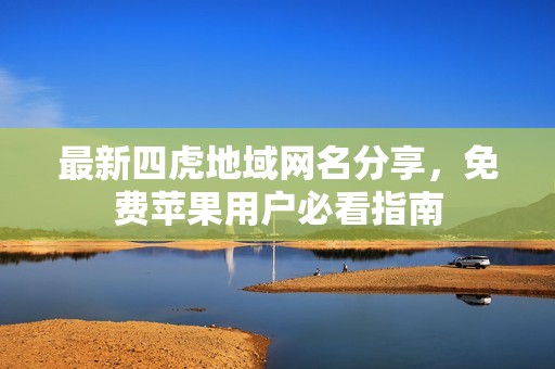 最新四虎地域网名分享，免费苹果用户必看指南