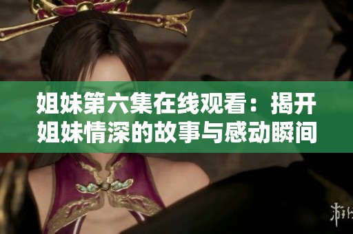 姐妹第六集在线观看：揭开姐妹情深的故事与感动瞬间