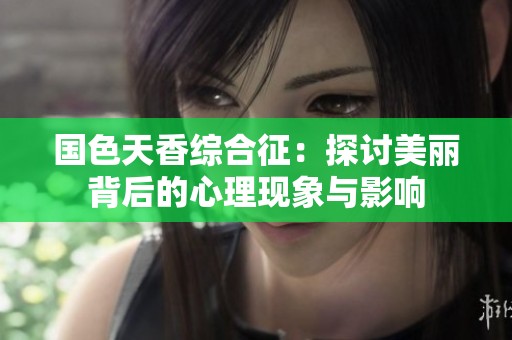 国色天香综合征：探讨美丽背后的心理现象与影响
