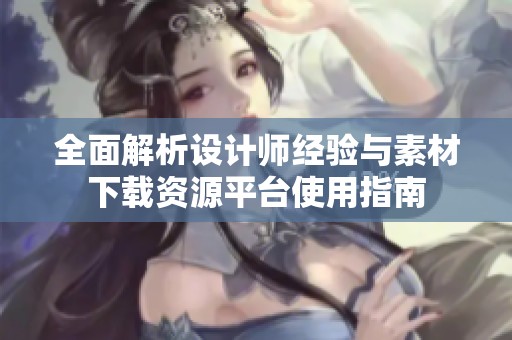 全面解析设计师经验与素材下载资源平台使用指南