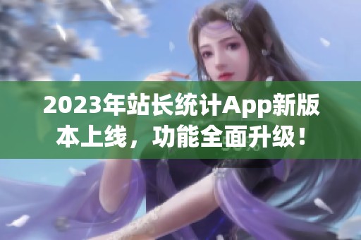 2023年站长统计App新版本上线，功能全面升级！