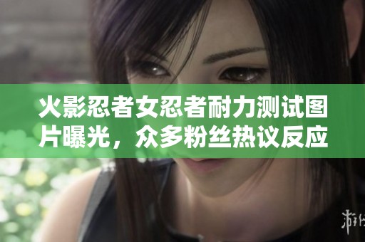 火影忍者女忍者耐力测试图片曝光，众多粉丝热议反应不一