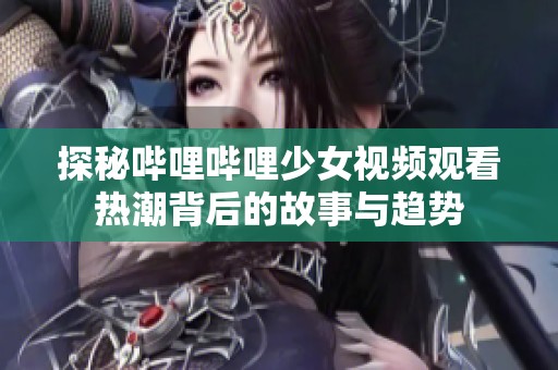 探秘哔哩哔哩少女视频观看热潮背后的故事与趋势