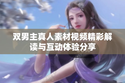 双男主真人素材视频精彩解读与互动体验分享