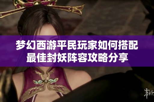 梦幻西游平民玩家如何搭配最佳封妖阵容攻略分享
