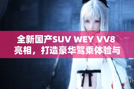 全新国产SUV WEY VV8 亮相，打造豪华驾乘体验与智能科技之旅