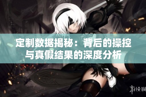 定制数据揭秘：背后的操控与真假结果的深度分析