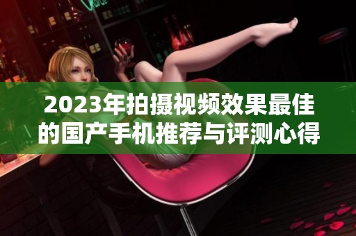 2023年拍摄视频效果最佳的国产手机推荐与评测心得
