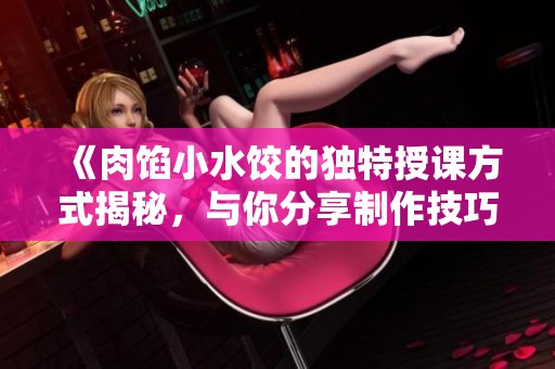 《肉馅小水饺的独特授课方式揭秘，与你分享制作技巧与心得》