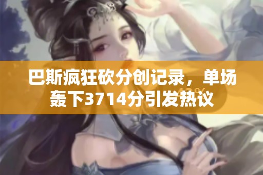巴斯疯狂砍分创记录，单场轰下3714分引发热议