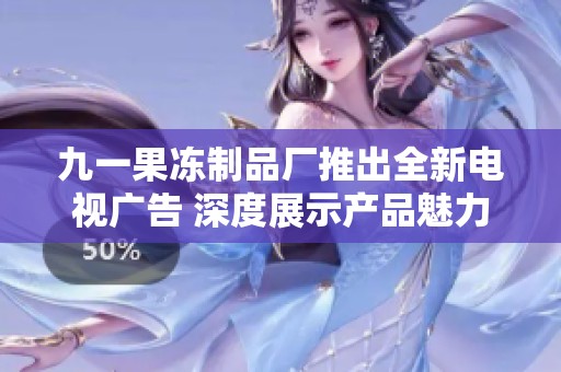 九一果冻制品厂推出全新电视广告 深度展示产品魅力与品质