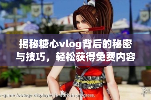 揭秘糖心vlog背后的秘密与技巧，轻松获得免费内容