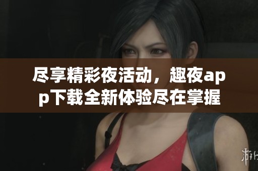 尽享精彩夜活动，趣夜app下载全新体验尽在掌握