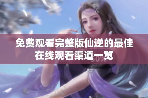 免费观看完整版仙逆的最佳在线观看渠道一览