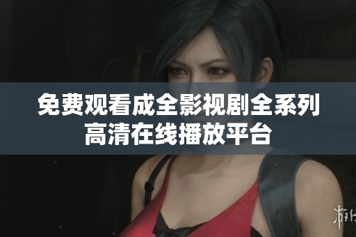 免费观看成全影视剧全系列高清在线播放平台