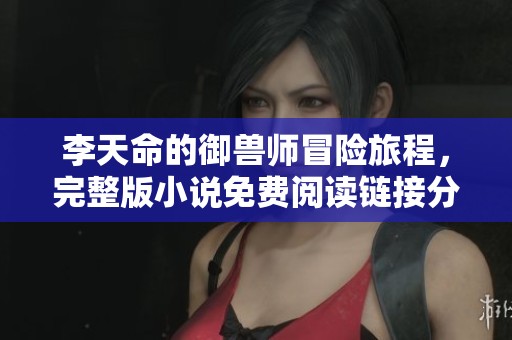 李天命的御兽师冒险旅程，完整版小说免费阅读链接分享