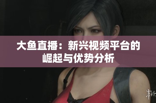 大鱼直播：新兴视频平台的崛起与优势分析