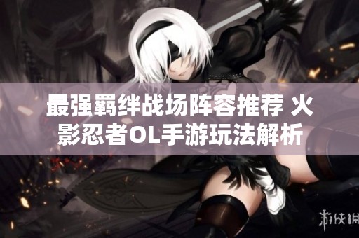 最强羁绊战场阵容推荐 火影忍者OL手游玩法解析